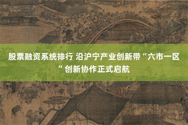 股票融资系统排行 沿沪宁产业创新带“六市一区”创新协作正式启航