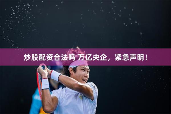 炒股配资合法吗 万亿央企，紧急声明！