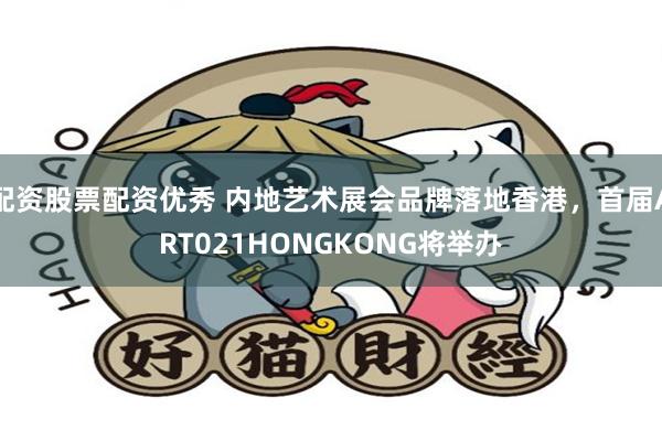 配资股票配资优秀 内地艺术展会品牌落地香港，首届ART021HONGKONG将举办