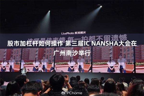 股市加杠杆如何操作 第三届IC NANSHA大会在广州南沙举行