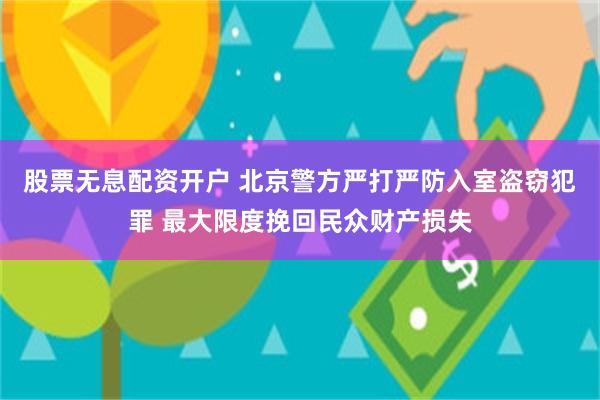 股票无息配资开户 北京警方严打严防入室盗窃犯罪 最大限度挽回民众财产损失