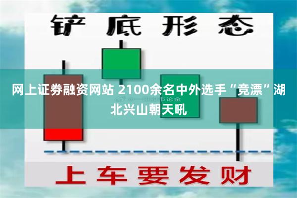 网上证劵融资网站 2100余名中外选手“竞漂”湖北兴山朝天吼