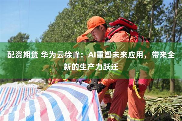 配资期货 华为云徐峰：AI重塑未来应用，带来全新的生产力跃迁