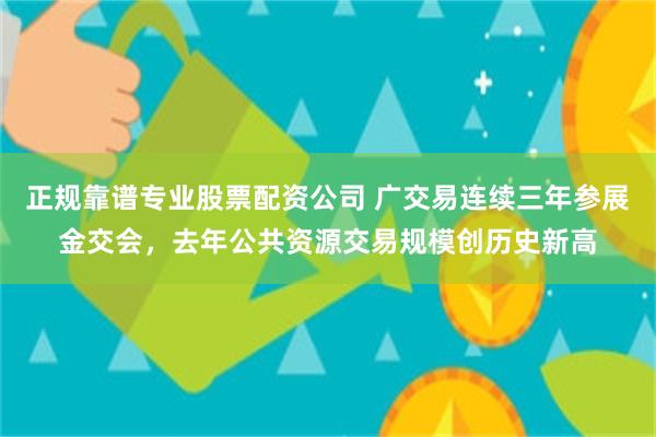 正规靠谱专业股票配资公司 广交易连续三年参展金交会，去年公共资源交易规模创历史新高