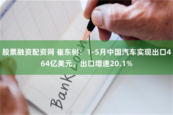 股票融资配资网 崔东树：1-5月中国汽车实现出口464亿美元，出口增速20.1%