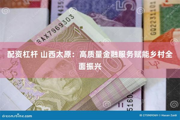 配资杠杆 山西太原：高质量金融服务赋能乡村全面振兴