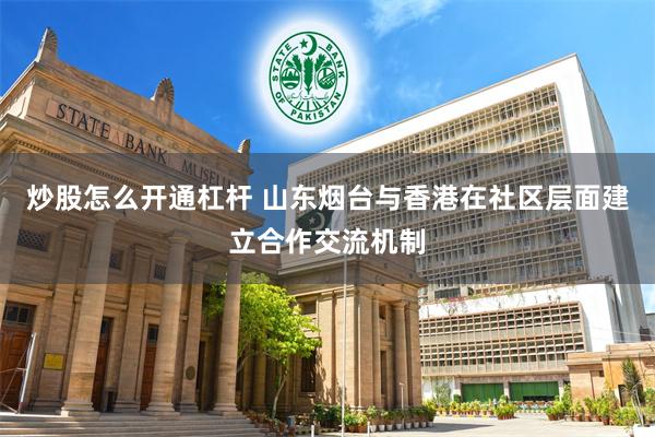 炒股怎么开通杠杆 山东烟台与香港在社区层面建立合作交流机制