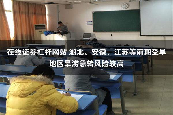 在线证劵杠杆网站 湖北、安徽、江苏等前期受旱地区旱涝急转风险较高