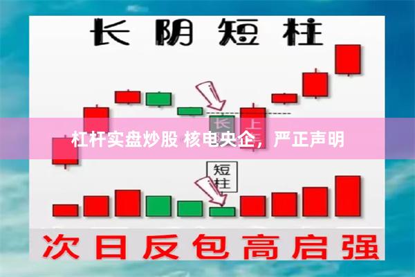 杠杆实盘炒股 核电央企，严正声明