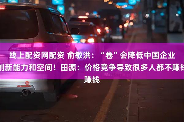 线上配资网配资 俞敏洪：“卷”会降低中国企业创新能力和空间！田源：价格竞争导致很多人都不赚钱