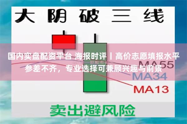 国内实盘配资平台 海报时评丨高价志愿填报水平参差不齐，专业选择可兼顾兴趣与前景