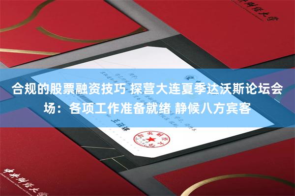 合规的股票融资技巧 探营大连夏季达沃斯论坛会场：各项工作准备就绪 静候八方宾客