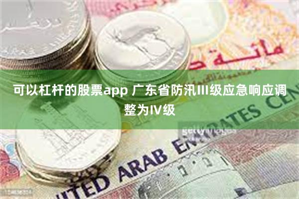 可以杠杆的股票app 广东省防汛Ⅲ级应急响应调整为Ⅳ级