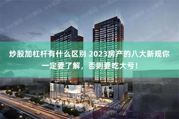 炒股加杠杆有什么区别 2023房产的八大新规你一定要了解，否则要吃大亏！