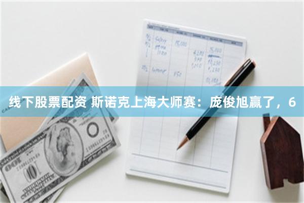 线下股票配资 斯诺克上海大师赛：庞俊旭赢了，6