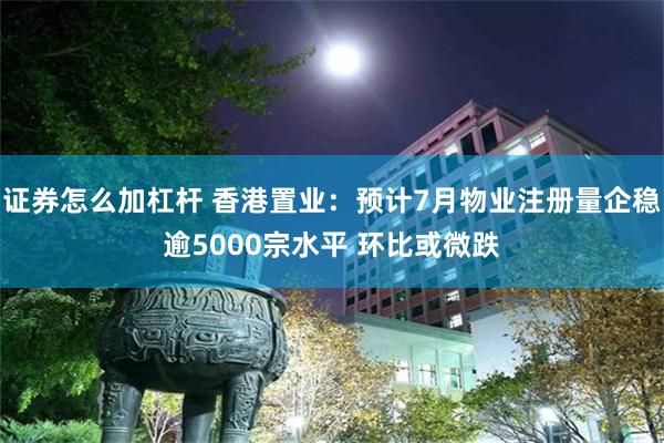 证券怎么加杠杆 香港置业：预计7月物业注册量企稳逾5000宗水平 环比或微跌