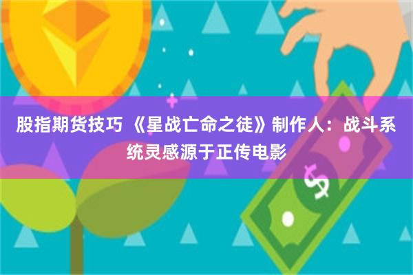 股指期货技巧 《星战亡命之徒》制作人：战斗系统灵感源于正传电影