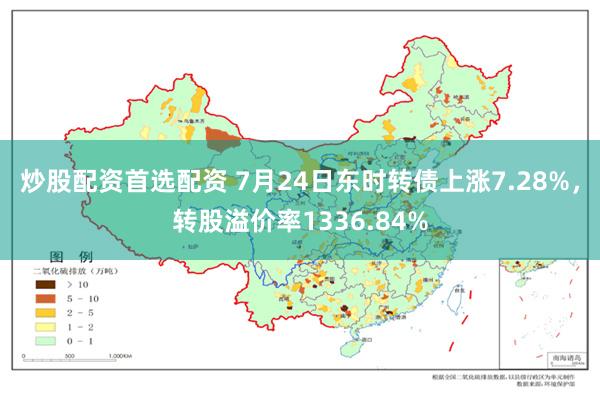 炒股配资首选配资 7月24日东时转债上涨7.28%，转股溢价率1336.84%