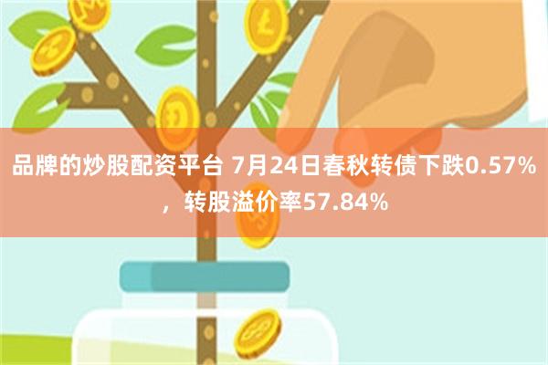 品牌的炒股配资平台 7月24日春秋转债下跌0.57%，转股溢价率57.84%