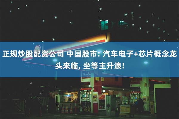 正规炒股配资公司 中国股市: 汽车电子+芯片概念龙头来临, 坐等主升浪!