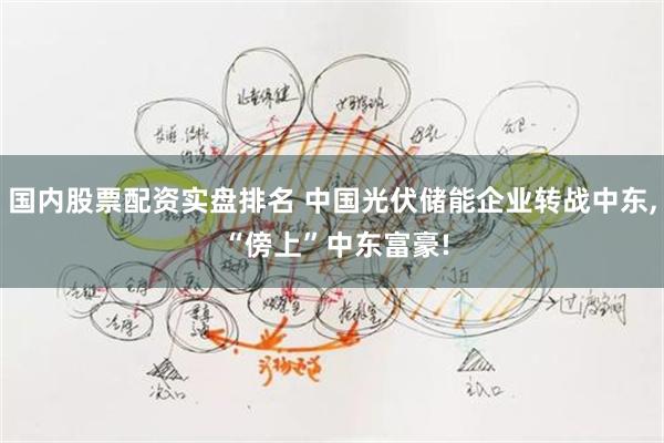 国内股票配资实盘排名 中国光伏储能企业转战中东, “傍上”中东富豪!