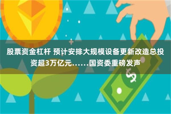 股票资金杠杆 预计安排大规模设备更新改造总投资超3万亿元……国资委重磅发声