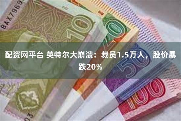 配资网平台 英特尔大崩溃：裁员1.5万人，股价暴跌20%