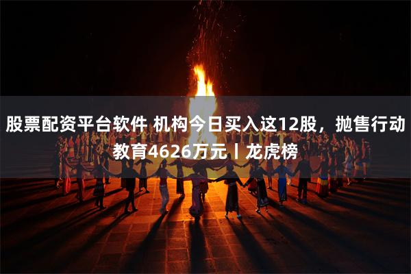 股票配资平台软件 机构今日买入这12股，抛售行动教育4626万元丨龙虎榜