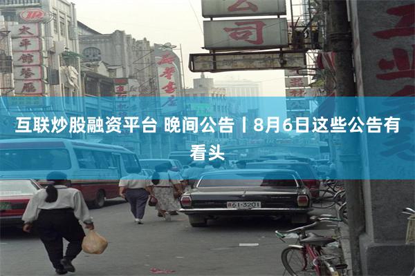 互联炒股融资平台 晚间公告丨8月6日这些公告有看头