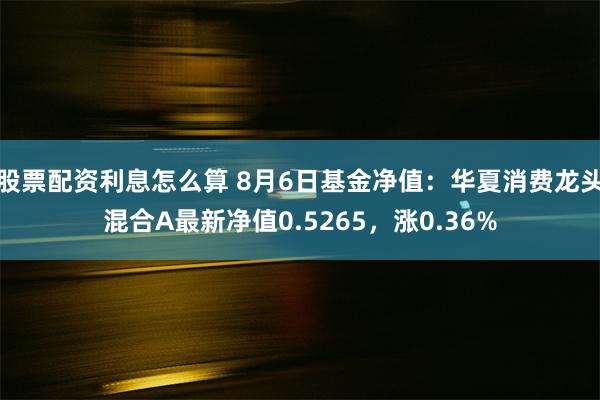 股票配资利息怎么算 8月6日基金净值：华夏消费龙头混合A最新净值0.5265，涨0.36%