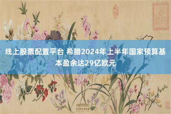 线上股票配置平台 希腊2024年上半年国家预算基本盈余达29亿欧元