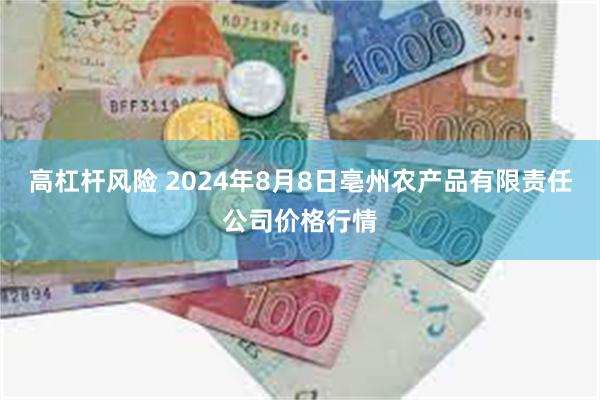 高杠杆风险 2024年8月8日亳州农产品有限责任公司价格行情