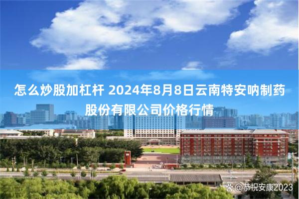 怎么炒股加杠杆 2024年8月8日云南特安呐制药股份有限公司价格行情