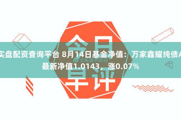 实盘配资查询平台 8月14日基金净值：万家鑫耀纯债A最新净值1.0143，涨0.07%