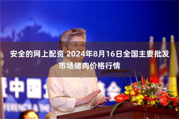 安全的网上配资 2024年8月16日全国主要批发市场猪肉价格行情