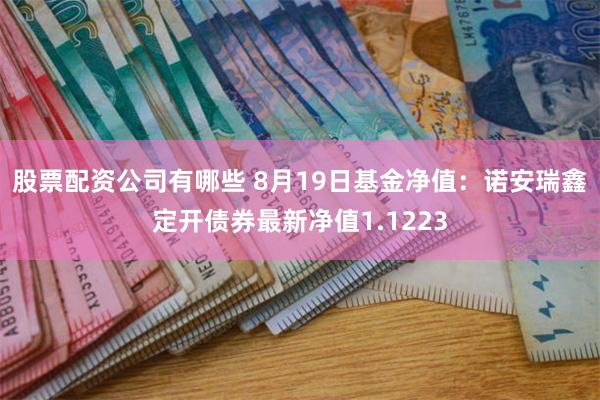 股票配资公司有哪些 8月19日基金净值：诺安瑞鑫定开债券最新净值1.1223