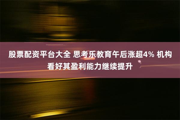 股票配资平台大全 思考乐教育午后涨超4% 机构看好其盈利能力继续提升