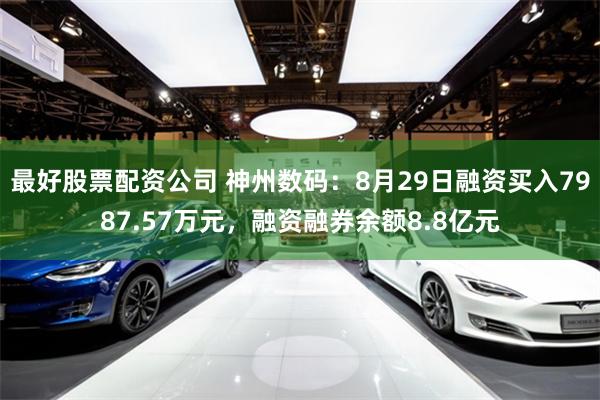 最好股票配资公司 神州数码：8月29日融资买入7987.57万元，融资融券余额8.8亿元