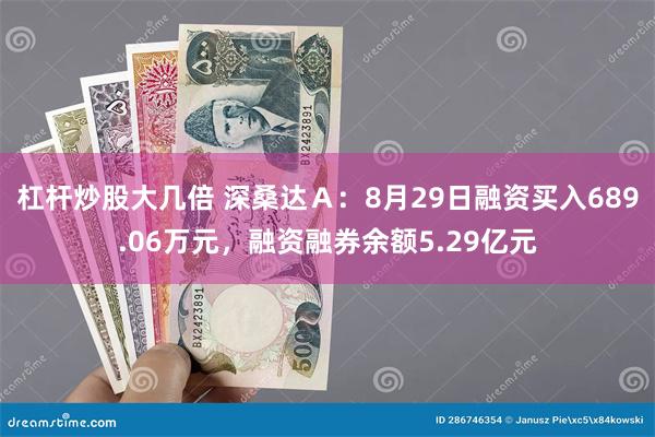 杠杆炒股大几倍 深桑达Ａ：8月29日融资买入689.06万元，融资融券余额5.29亿元