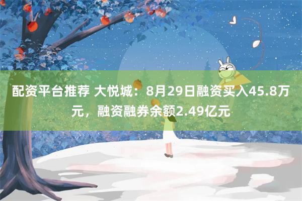 配资平台推荐 大悦城：8月29日融资买入45.8万元，融资融券余额2.49亿元