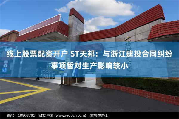 线上股票配资开户 ST天邦：与浙江建投合同纠纷事项暂对生产影响较小