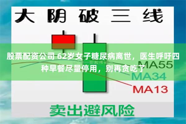 股票配资公司 62岁女子糖尿病离世，医生呼吁四种早餐尽量停用，别再贪吃了