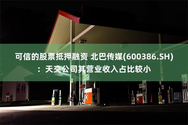 可信的股票抵押融资 北巴传媒(600386.SH)：天交公司其营业收入占比较小