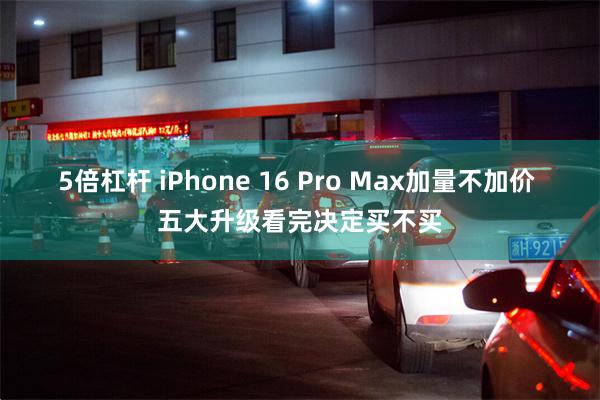 5倍杠杆 iPhone 16 Pro Max加量不加价 五大升级看完决定买不买