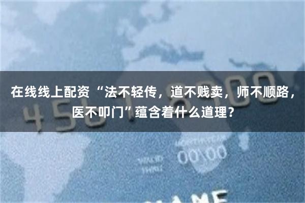 在线线上配资 “法不轻传，道不贱卖，师不顺路，医不叩门”蕴含着什么道理？