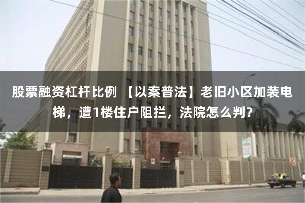 股票融资杠杆比例 【以案普法】老旧小区加装电梯，遭1楼住户阻拦，法院怎么判？