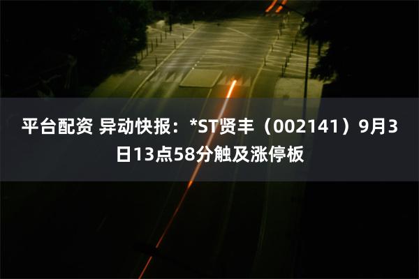 平台配资 异动快报：*ST贤丰（002141）9月3日13点58分触及涨停板