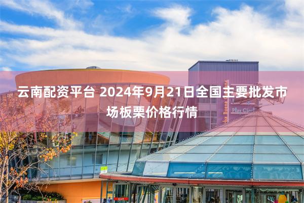 云南配资平台 2024年9月21日全国主要批发市场板栗价格行情