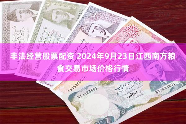 非法经营股票配资 2024年9月23日江西南方粮食交易市场价格行情