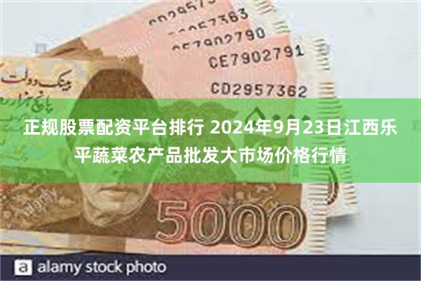 正规股票配资平台排行 2024年9月23日江西乐平蔬菜农产品批发大市场价格行情